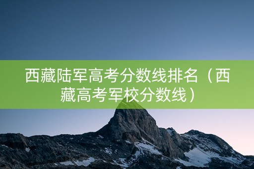西藏陆军高考分数线排名（西藏高考军校分数线）