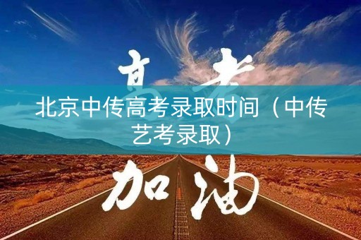 北京中传高考录取时间（中传艺考录取）