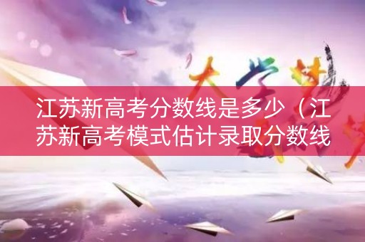 江苏新高考分数线是多少（江苏新高考模式估计录取分数线）
