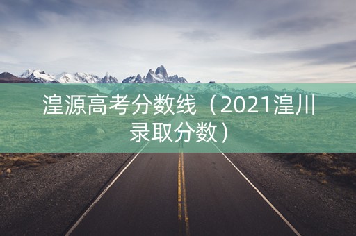 湟源高考分数线（2021湟川录取分数）