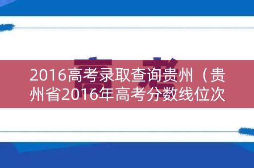 2016高考录取查询贵州（贵州省2016年高考分数线位次）