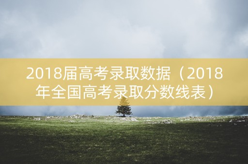2018届高考录取数据（2018年全国高考录取分数线表）