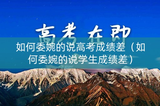 如何委婉的说高考成绩差（如何委婉的说学生成绩差）
