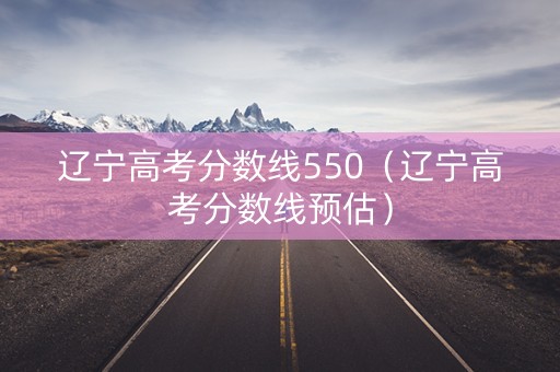 辽宁高考分数线550（辽宁高考分数线预估）