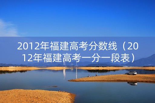 2012年福建高考分数线（2012年福建高考一分一段表）