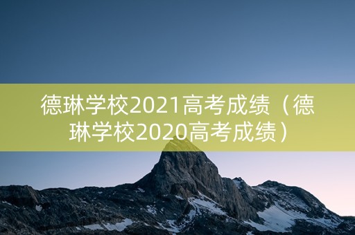 德琳学校2021高考成绩（德琳学校2020高考成绩）