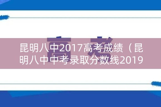 昆明八中2017高考成绩（昆明八中中考录取分数线2019）