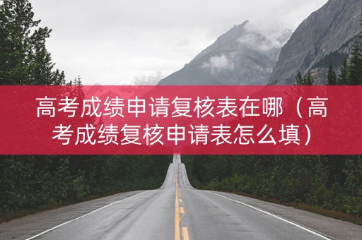 高考成绩申请复核表在哪（高考成绩复核申请表怎么填）