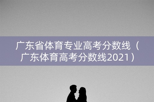 广东省体育专业高考分数线（广东体育高考分数线2021）