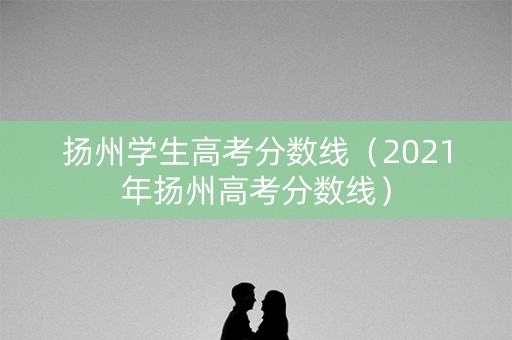 扬州学生高考分数线（2021年扬州高考分数线）