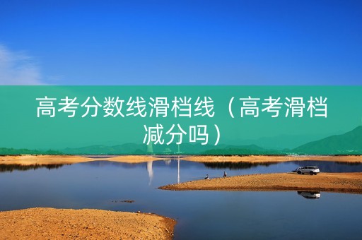 高考分数线滑档线（高考滑档减分吗）