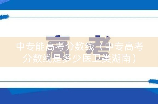 中专能高考分数线（中专高考分数线是多少医卫类湖南）