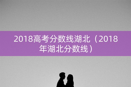 2018高考分数线湖北（2018年湖北分数线）