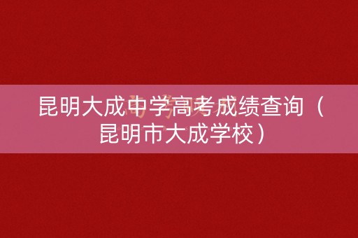 昆明大成中学高考成绩查询（昆明市大成学校）