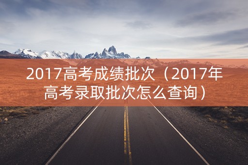 2017高考成绩批次（2017年高考录取批次怎么查询）