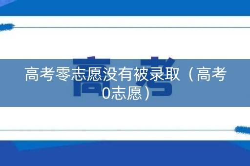 高考零志愿没有被录取（高考0志愿）
