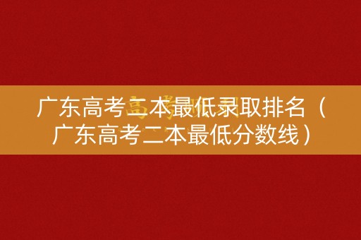广东高考二本最低录取排名（广东高考二本最低分数线）