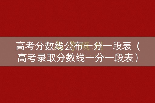 高考分数线公布一分一段表（高考录取分数线一分一段表）
