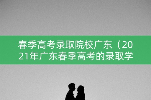 春季高考录取院校广东（2021年广东春季高考的录取学校）