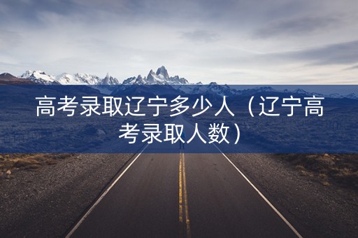 高考录取辽宁多少人（辽宁高考录取人数）
