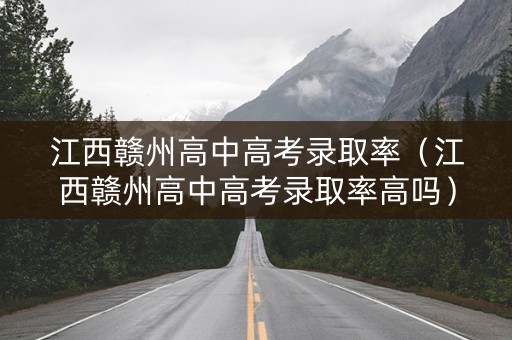 江西赣州高中高考录取率（江西赣州高中高考录取率高吗）