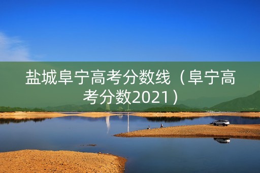 盐城阜宁高考分数线（阜宁高考分数2021）