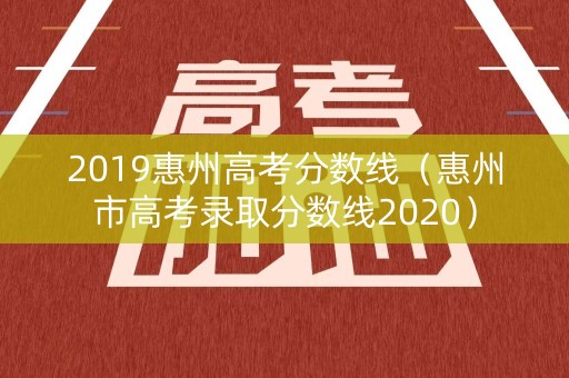 2019惠州高考分数线（惠州市高考录取分数线2020）