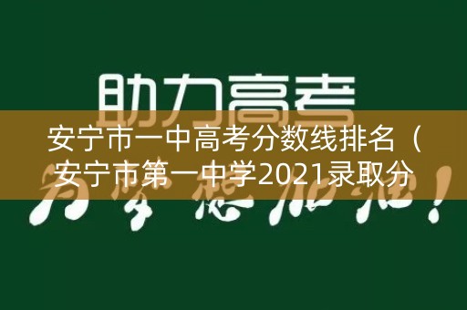 安宁市一中高考分数线排名（安宁市第一中学2021录取分数线）