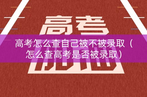 高考怎么查自己被不被录取（怎么查高考是否被录取）