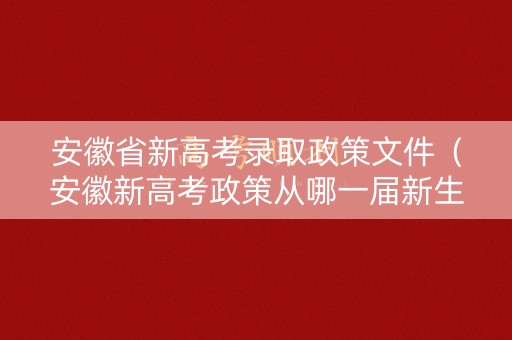 安徽省新高考录取政策文件（安徽新高考政策从哪一届新生）