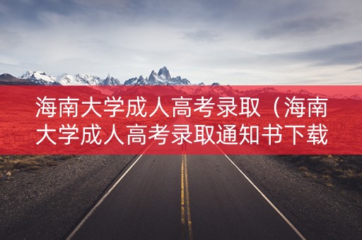 海南大学成人高考录取（海南大学成人高考录取通知书下载）
