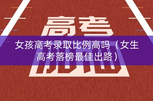女孩高考录取比例高吗（女生高考落榜最佳出路）