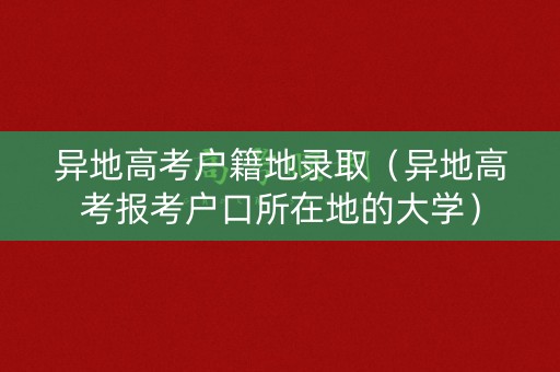 异地高考户籍地录取（异地高考报考户口所在地的大学）
