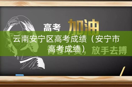云南安宁区高考成绩（安宁市高考成绩）