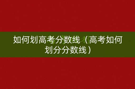 如何划高考分数线（高考如何划分分数线）