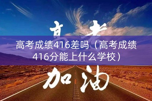高考成绩416差吗（高考成绩416分能上什么学校）