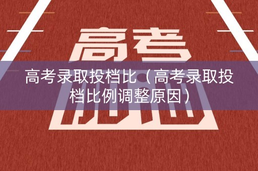高考录取投档比（高考录取投档比例调整原因）