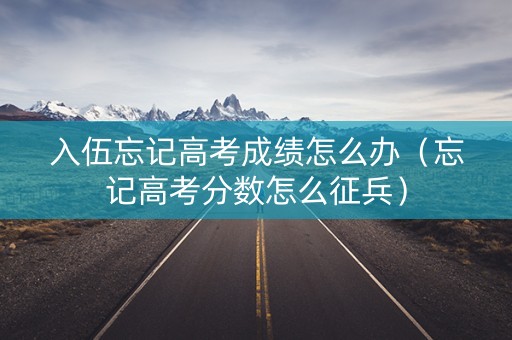 入伍忘记高考成绩怎么办（忘记高考分数怎么征兵）