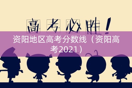 资阳地区高考分数线（资阳高考2021）