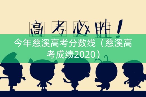 今年慈溪高考分数线（慈溪高考成绩2020）