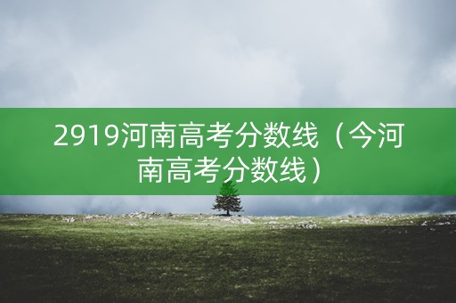 2919河南高考分数线（今河南高考分数线）