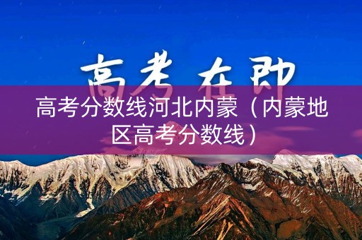 高考分数线河北内蒙（内蒙地区高考分数线）