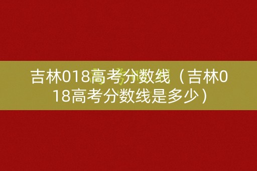 吉林018高考分数线（吉林018高考分数线是多少）