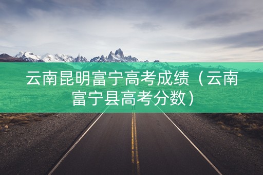 云南昆明富宁高考成绩（云南富宁县高考分数）