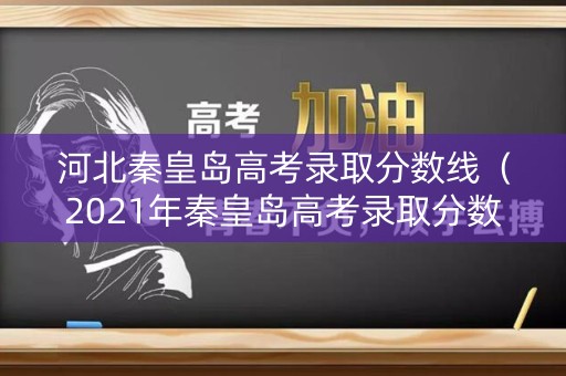 河北秦皇岛高考录取分数线（2021年秦皇岛高考录取分数线）