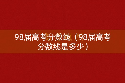 98届高考分数线（98届高考分数线是多少）