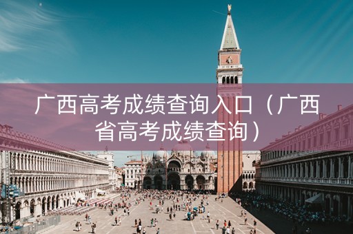 广西高考成绩查询入口（广西省高考成绩查询）