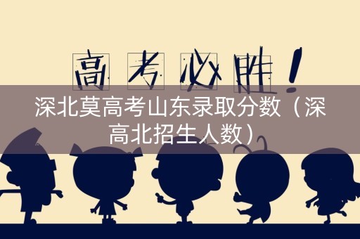 深北莫高考山东录取分数（深高北招生人数）
