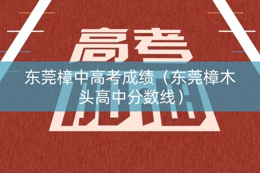 东莞樟中高考成绩（东莞樟木头高中分数线）