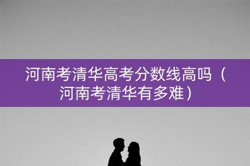 河南考清华高考分数线高吗（河南考清华有多难）
